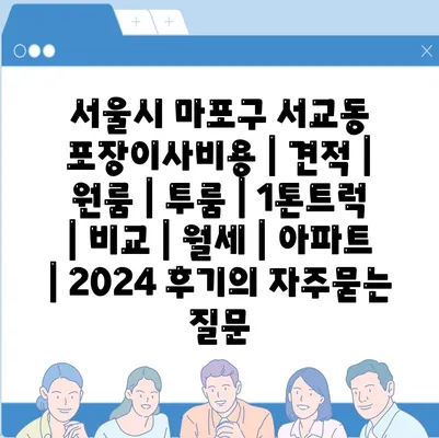 서울시 마포구 서교동 포장이사비용 | 견적 | 원룸 | 투룸 | 1톤트럭 | 비교 | 월세 | 아파트 | 2024 후기