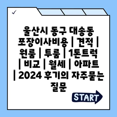 울산시 동구 대송동 포장이사비용 | 견적 | 원룸 | 투룸 | 1톤트럭 | 비교 | 월세 | 아파트 | 2024 후기