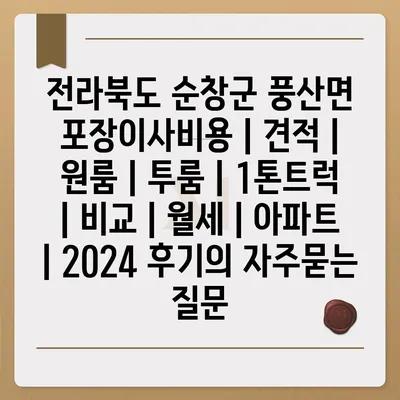 전라북도 순창군 풍산면 포장이사비용 | 견적 | 원룸 | 투룸 | 1톤트럭 | 비교 | 월세 | 아파트 | 2024 후기