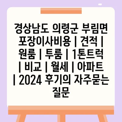 경상남도 의령군 부림면 포장이사비용 | 견적 | 원룸 | 투룸 | 1톤트럭 | 비교 | 월세 | 아파트 | 2024 후기