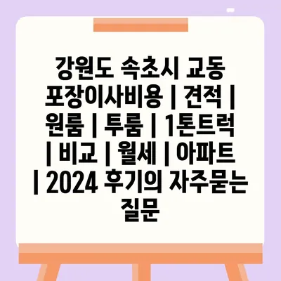 강원도 속초시 교동 포장이사비용 | 견적 | 원룸 | 투룸 | 1톤트럭 | 비교 | 월세 | 아파트 | 2024 후기