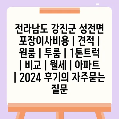 전라남도 강진군 성전면 포장이사비용 | 견적 | 원룸 | 투룸 | 1톤트럭 | 비교 | 월세 | 아파트 | 2024 후기