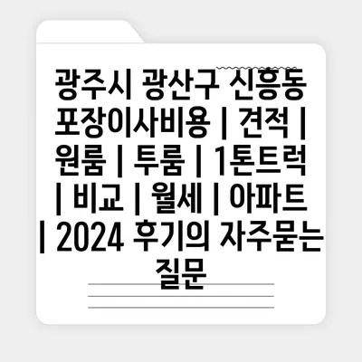 광주시 광산구 신흥동 포장이사비용 | 견적 | 원룸 | 투룸 | 1톤트럭 | 비교 | 월세 | 아파트 | 2024 후기