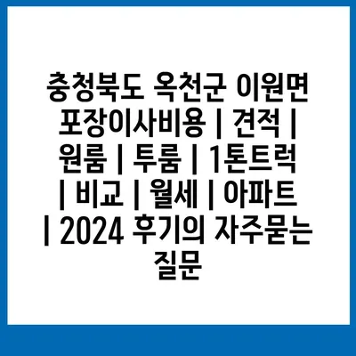 충청북도 옥천군 이원면 포장이사비용 | 견적 | 원룸 | 투룸 | 1톤트럭 | 비교 | 월세 | 아파트 | 2024 후기