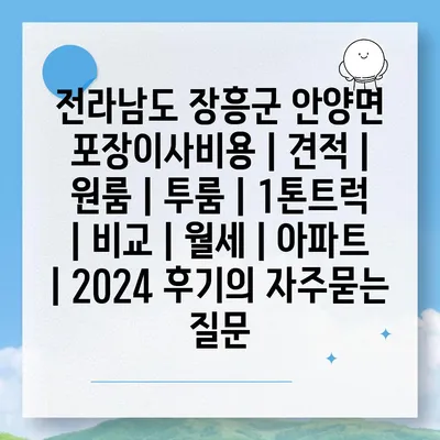 전라남도 장흥군 안양면 포장이사비용 | 견적 | 원룸 | 투룸 | 1톤트럭 | 비교 | 월세 | 아파트 | 2024 후기