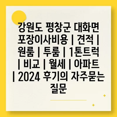 강원도 평창군 대화면 포장이사비용 | 견적 | 원룸 | 투룸 | 1톤트럭 | 비교 | 월세 | 아파트 | 2024 후기