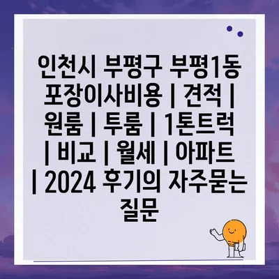 인천시 부평구 부평1동 포장이사비용 | 견적 | 원룸 | 투룸 | 1톤트럭 | 비교 | 월세 | 아파트 | 2024 후기