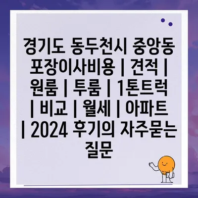 경기도 동두천시 중앙동 포장이사비용 | 견적 | 원룸 | 투룸 | 1톤트럭 | 비교 | 월세 | 아파트 | 2024 후기