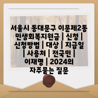 서울시 동대문구 이문제2동 민생회복지원금 | 신청 | 신청방법 | 대상 | 지급일 | 사용처 | 전국민 | 이재명 | 2024