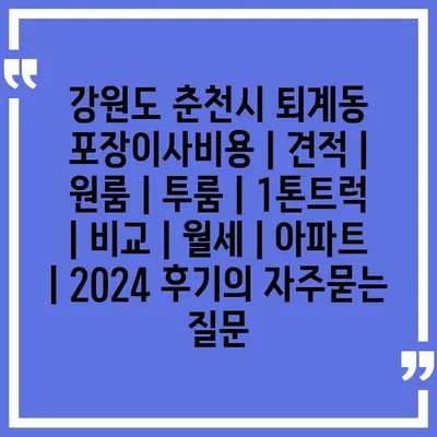 강원도 춘천시 퇴계동 포장이사비용 | 견적 | 원룸 | 투룸 | 1톤트럭 | 비교 | 월세 | 아파트 | 2024 후기