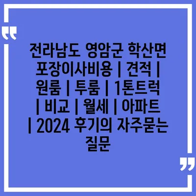 전라남도 영암군 학산면 포장이사비용 | 견적 | 원룸 | 투룸 | 1톤트럭 | 비교 | 월세 | 아파트 | 2024 후기