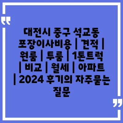 대전시 중구 석교동 포장이사비용 | 견적 | 원룸 | 투룸 | 1톤트럭 | 비교 | 월세 | 아파트 | 2024 후기