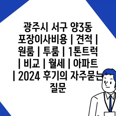 광주시 서구 양3동 포장이사비용 | 견적 | 원룸 | 투룸 | 1톤트럭 | 비교 | 월세 | 아파트 | 2024 후기