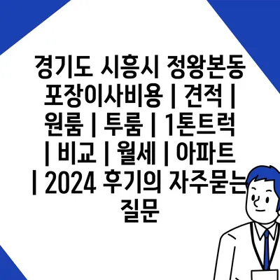 경기도 시흥시 정왕본동 포장이사비용 | 견적 | 원룸 | 투룸 | 1톤트럭 | 비교 | 월세 | 아파트 | 2024 후기