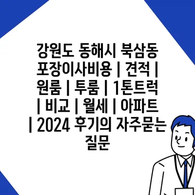 강원도 동해시 북삼동 포장이사비용 | 견적 | 원룸 | 투룸 | 1톤트럭 | 비교 | 월세 | 아파트 | 2024 후기