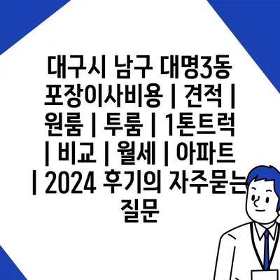 대구시 남구 대명3동 포장이사비용 | 견적 | 원룸 | 투룸 | 1톤트럭 | 비교 | 월세 | 아파트 | 2024 후기