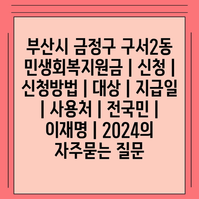 부산시 금정구 구서2동 민생회복지원금 | 신청 | 신청방법 | 대상 | 지급일 | 사용처 | 전국민 | 이재명 | 2024