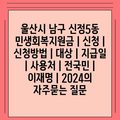 울산시 남구 신정5동 민생회복지원금 | 신청 | 신청방법 | 대상 | 지급일 | 사용처 | 전국민 | 이재명 | 2024