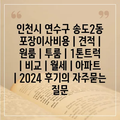 인천시 연수구 송도2동 포장이사비용 | 견적 | 원룸 | 투룸 | 1톤트럭 | 비교 | 월세 | 아파트 | 2024 후기