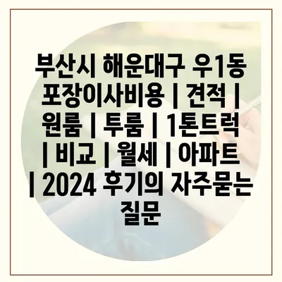 부산시 해운대구 우1동 포장이사비용 | 견적 | 원룸 | 투룸 | 1톤트럭 | 비교 | 월세 | 아파트 | 2024 후기