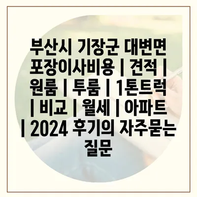 부산시 기장군 대변면 포장이사비용 | 견적 | 원룸 | 투룸 | 1톤트럭 | 비교 | 월세 | 아파트 | 2024 후기