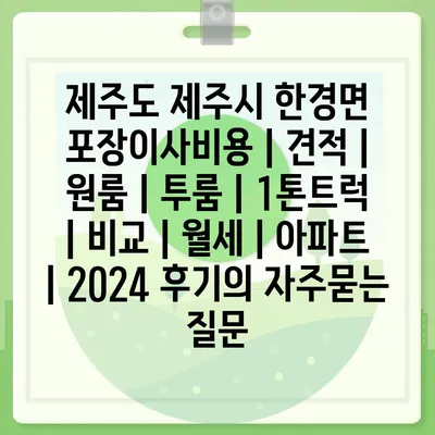 제주도 제주시 한경면 포장이사비용 | 견적 | 원룸 | 투룸 | 1톤트럭 | 비교 | 월세 | 아파트 | 2024 후기