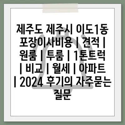 제주도 제주시 이도1동 포장이사비용 | 견적 | 원룸 | 투룸 | 1톤트럭 | 비교 | 월세 | 아파트 | 2024 후기