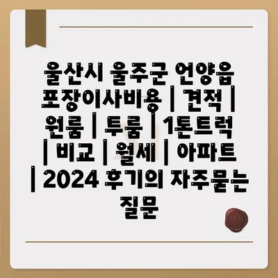 울산시 울주군 언양읍 포장이사비용 | 견적 | 원룸 | 투룸 | 1톤트럭 | 비교 | 월세 | 아파트 | 2024 후기