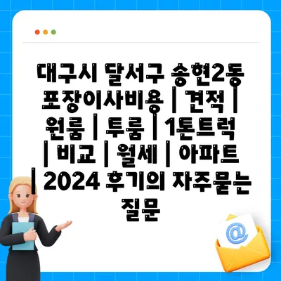 대구시 달서구 송현2동 포장이사비용 | 견적 | 원룸 | 투룸 | 1톤트럭 | 비교 | 월세 | 아파트 | 2024 후기