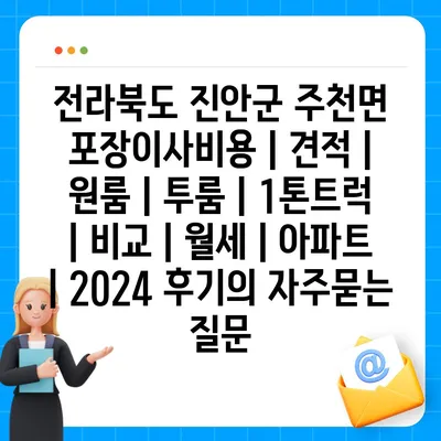 전라북도 진안군 주천면 포장이사비용 | 견적 | 원룸 | 투룸 | 1톤트럭 | 비교 | 월세 | 아파트 | 2024 후기