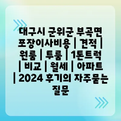 대구시 군위군 부곡면 포장이사비용 | 견적 | 원룸 | 투룸 | 1톤트럭 | 비교 | 월세 | 아파트 | 2024 후기