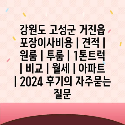 강원도 고성군 거진읍 포장이사비용 | 견적 | 원룸 | 투룸 | 1톤트럭 | 비교 | 월세 | 아파트 | 2024 후기