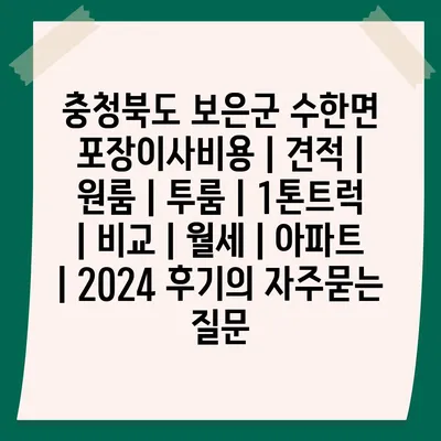 충청북도 보은군 수한면 포장이사비용 | 견적 | 원룸 | 투룸 | 1톤트럭 | 비교 | 월세 | 아파트 | 2024 후기