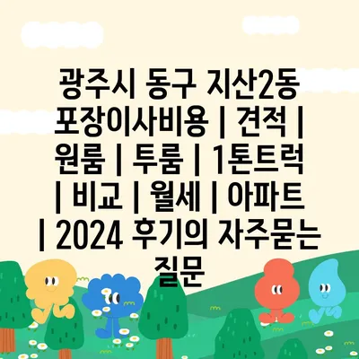 광주시 동구 지산2동 포장이사비용 | 견적 | 원룸 | 투룸 | 1톤트럭 | 비교 | 월세 | 아파트 | 2024 후기