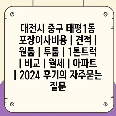 대전시 중구 태평1동 포장이사비용 | 견적 | 원룸 | 투룸 | 1톤트럭 | 비교 | 월세 | 아파트 | 2024 후기