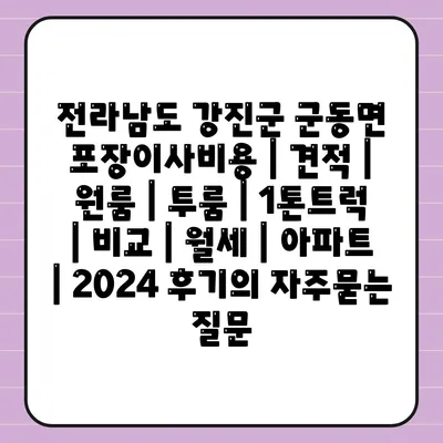 전라남도 강진군 군동면 포장이사비용 | 견적 | 원룸 | 투룸 | 1톤트럭 | 비교 | 월세 | 아파트 | 2024 후기