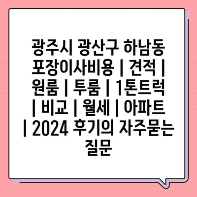 광주시 광산구 하남동 포장이사비용 | 견적 | 원룸 | 투룸 | 1톤트럭 | 비교 | 월세 | 아파트 | 2024 후기