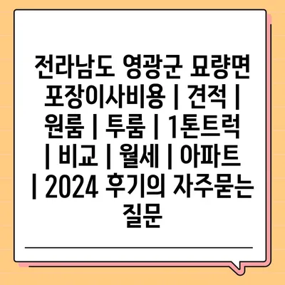 전라남도 영광군 묘량면 포장이사비용 | 견적 | 원룸 | 투룸 | 1톤트럭 | 비교 | 월세 | 아파트 | 2024 후기