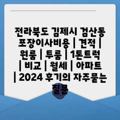 전라북도 김제시 검산동 포장이사비용 | 견적 | 원룸 | 투룸 | 1톤트럭 | 비교 | 월세 | 아파트 | 2024 후기