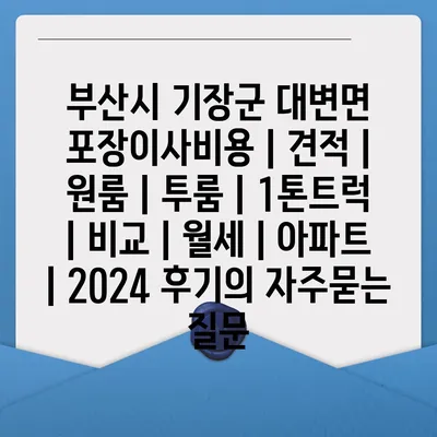 부산시 기장군 대변면 포장이사비용 | 견적 | 원룸 | 투룸 | 1톤트럭 | 비교 | 월세 | 아파트 | 2024 후기