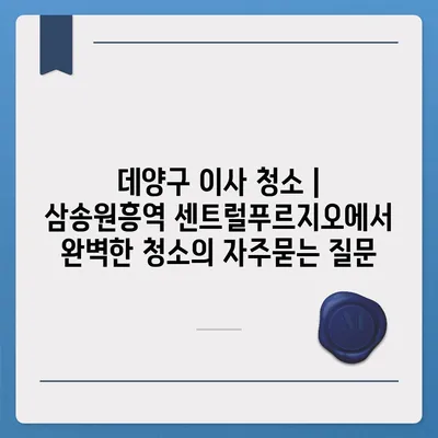 데양구 이사 청소 | 삼송원흥역 센트럴푸르지오에서 완벽한 청소