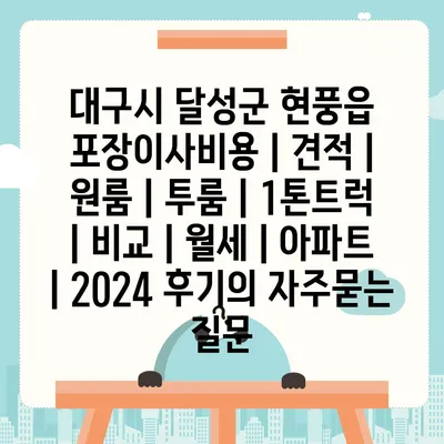 대구시 달성군 현풍읍 포장이사비용 | 견적 | 원룸 | 투룸 | 1톤트럭 | 비교 | 월세 | 아파트 | 2024 후기