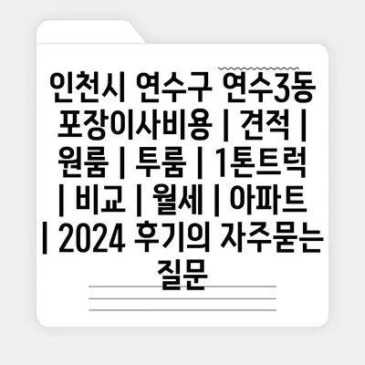 인천시 연수구 연수3동 포장이사비용 | 견적 | 원룸 | 투룸 | 1톤트럭 | 비교 | 월세 | 아파트 | 2024 후기