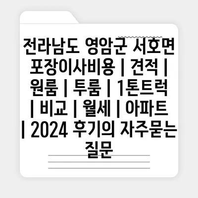 전라남도 영암군 서호면 포장이사비용 | 견적 | 원룸 | 투룸 | 1톤트럭 | 비교 | 월세 | 아파트 | 2024 후기