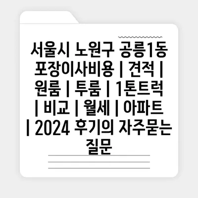 서울시 노원구 공릉1동 포장이사비용 | 견적 | 원룸 | 투룸 | 1톤트럭 | 비교 | 월세 | 아파트 | 2024 후기