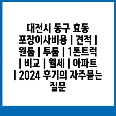 대전시 동구 효동 포장이사비용 | 견적 | 원룸 | 투룸 | 1톤트럭 | 비교 | 월세 | 아파트 | 2024 후기