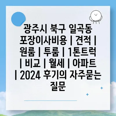 광주시 북구 일곡동 포장이사비용 | 견적 | 원룸 | 투룸 | 1톤트럭 | 비교 | 월세 | 아파트 | 2024 후기