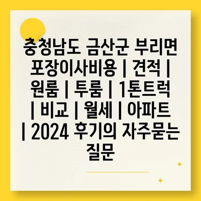 충청남도 금산군 부리면 포장이사비용 | 견적 | 원룸 | 투룸 | 1톤트럭 | 비교 | 월세 | 아파트 | 2024 후기