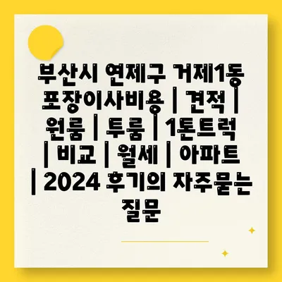 부산시 연제구 거제1동 포장이사비용 | 견적 | 원룸 | 투룸 | 1톤트럭 | 비교 | 월세 | 아파트 | 2024 후기