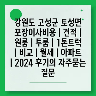 강원도 고성군 토성면 포장이사비용 | 견적 | 원룸 | 투룸 | 1톤트럭 | 비교 | 월세 | 아파트 | 2024 후기